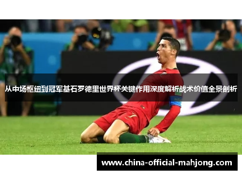 从中场枢纽到冠军基石罗德里世界杯关键作用深度解析战术价值全景剖析 从中场枢纽到冠军基石罗德里世界杯关键作用深度解析战术价值全景剖析