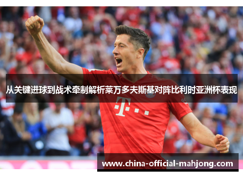 从关键进球到战术牵制解析莱万多夫斯基对阵比利时亚洲杯表现 从关键进球到战术牵制解析莱万多夫斯基对阵比利时亚洲杯表现