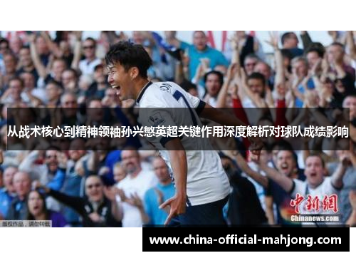 从战术核心到精神领袖孙兴慜英超关键作用深度解析对球队成绩影响 从战术核心到精神领袖孙兴慜英超关键作用深度解析对球队成绩影响