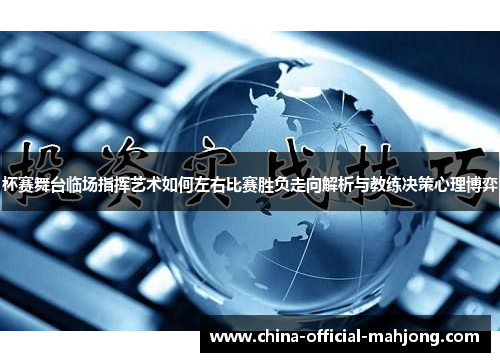 杯赛舞台临场指挥艺术如何左右比赛胜负走向解析与教练决策心理博弈 杯赛舞台临场指挥艺术如何左右比赛胜负走向解析与教练决策心理博弈