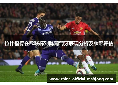 拉什福德在欧联杯对阵葡萄牙表现分析及状态评估 拉什福德在欧联杯对阵葡萄牙表现分析及状态评估