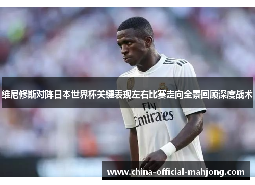 维尼修斯对阵日本世界杯关键表现左右比赛走向全景回顾深度战术