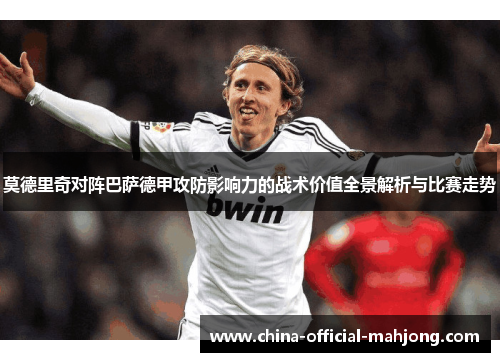 莫德里奇对阵巴萨德甲攻防影响力的战术价值全景解析与比赛走势 莫德里奇对阵巴萨德甲攻防影响力的战术价值全景解析与比赛走势