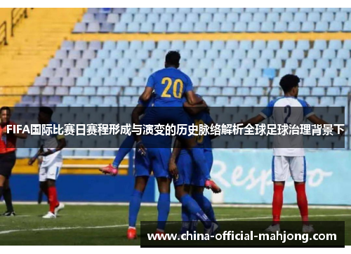 FIFA国际比赛日赛程形成与演变的历史脉络解析全球足球治理背景下