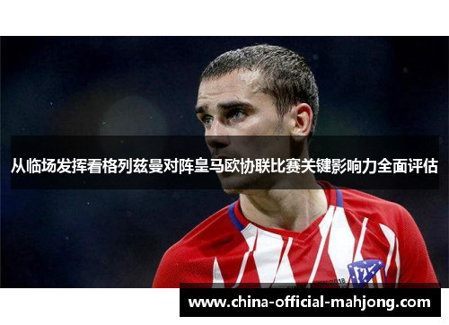 从临场发挥看格列兹曼对阵皇马欧协联比赛关键影响力全面评估 从临场发挥看格列兹曼对阵皇马欧协联比赛关键影响力全面评估