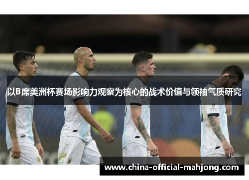 以B席美洲杯赛场影响力观察为核心的战术价值与领袖气质研究 以B席美洲杯赛场影响力观察为核心的战术价值与领袖气质研究