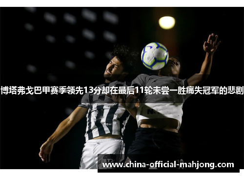 博塔弗戈巴甲赛季领先13分却在最后11轮未尝一胜痛失冠军的悲剧 博塔弗戈巴甲赛季领先13分却在最后11轮未尝一胜痛失冠军的悲剧