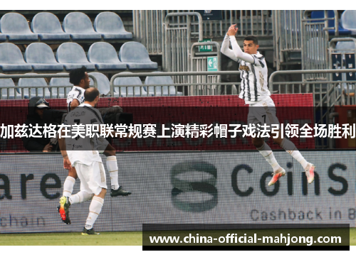 加兹达格在美职联常规赛上演精彩帽子戏法引领全场胜利