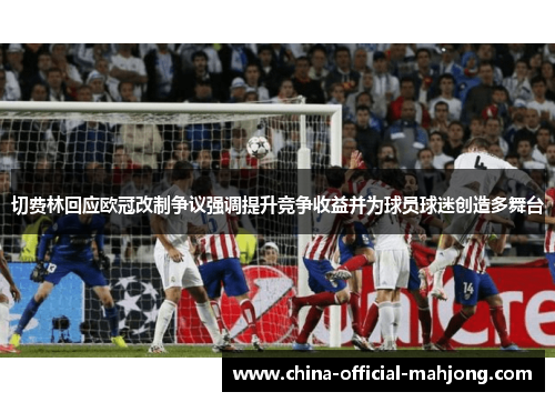 切费林回应欧冠改制争议强调提升竞争收益并为球员球迷创造多舞台