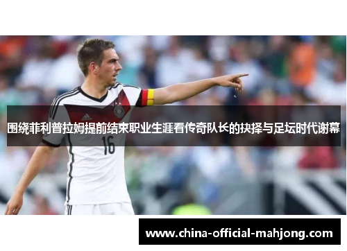 围绕菲利普拉姆提前结束职业生涯看传奇队长的抉择与足坛时代谢幕 围绕菲利普拉姆提前结束职业生涯看传奇队长的抉择与足坛时代谢幕