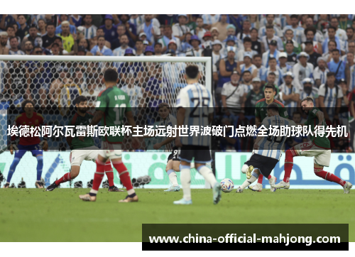 埃德松阿尔瓦雷斯欧联杯主场远射世界波破门点燃全场助球队得先机 埃德松阿尔瓦雷斯欧联杯主场远射世界波破门点燃全场助球队得先机