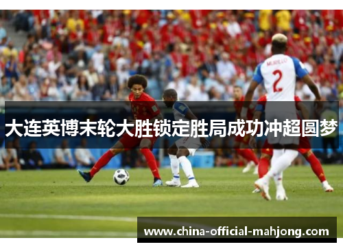 大连英博末轮大胜锁定胜局成功冲超圆梦 大连英博末轮大胜锁定胜局成功冲超圆梦