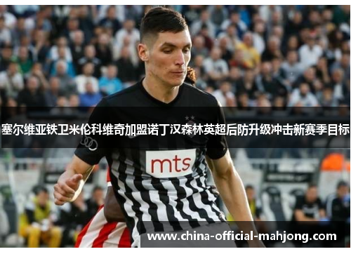 塞尔维亚铁卫米伦科维奇加盟诺丁汉森林英超后防升级冲击新赛季目标 塞尔维亚铁卫米伦科维奇加盟诺丁汉森林英超后防升级冲击新赛季目标