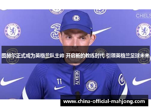 图赫尔正式成为英格兰队主帅 开启新的教练时代 引领英格兰足球未来 图赫尔正式成为英格兰队主帅 开启新的教练时代 引领英格兰足球未来