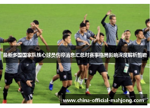 最新多国国家队核心球员伤停消息汇总对赛事格局影响深度解析前瞻 最新多国国家队核心球员伤停消息汇总对赛事格局影响深度解析前瞻