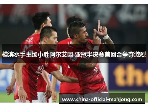 横滨水手主场小胜阿尔艾因 亚冠半决赛首回合争夺激烈 横滨水手主场小胜阿尔艾因 亚冠半决赛首回合争夺激烈