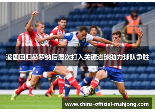 波图回归赫罗纳后屡次打入关键进球助力球队争胜 波图回归赫罗纳后屡次打入关键进球助力球队争胜