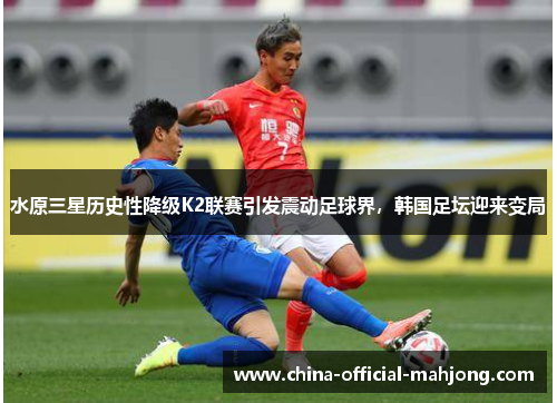 水原三星历史性降级K2联赛引发震动足球界,韩国足坛迎来变局 水原三星历史性降级K2联赛引发震动足球界,韩国足坛迎来变局