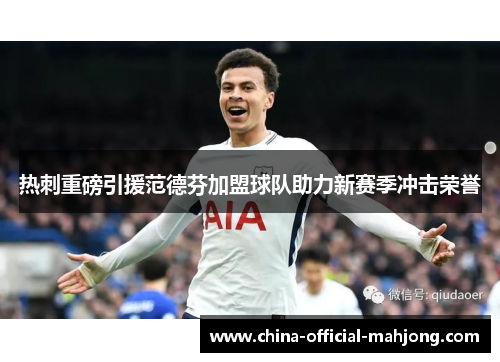 热刺重磅引援范德芬加盟球队助力新赛季冲击荣誉