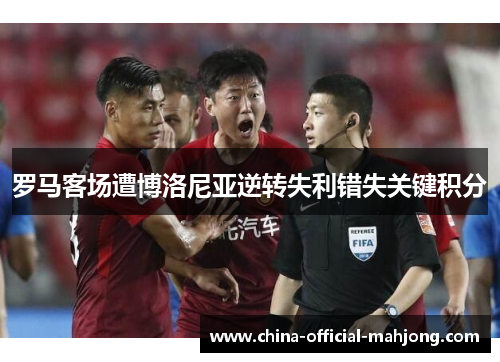 罗马客场遭博洛尼亚逆转失利错失关键积分 罗马客场遭博洛尼亚逆转失利错失关键积分