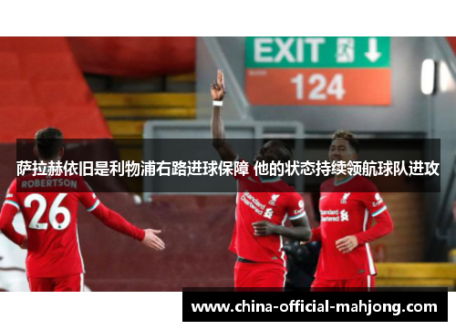 萨拉赫依旧是利物浦右路进球保障 他的状态持续领航球队进攻 萨拉赫依旧是利物浦右路进球保障 他的状态持续领航球队进攻