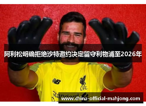 阿利松明确拒绝沙特邀约决定留守利物浦至2026年