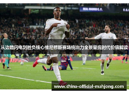 从边路闪电到胜负核心维尼修斯赛场统治力全景呈现时代价值解读