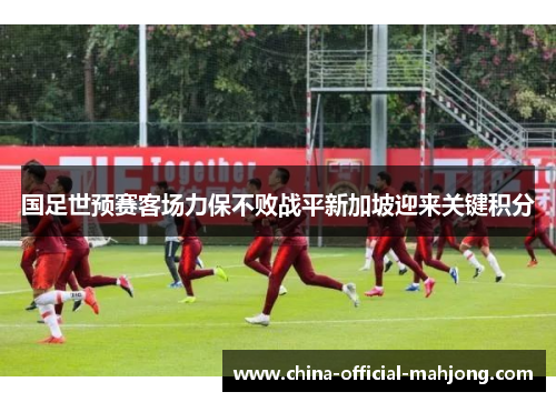 国足世预赛客场力保不败战平新加坡迎来关键积分