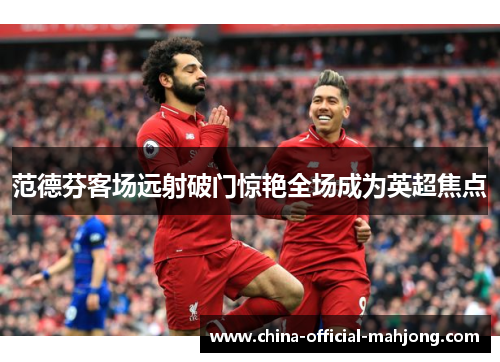 范德芬客场远射破门惊艳全场成为英超焦点