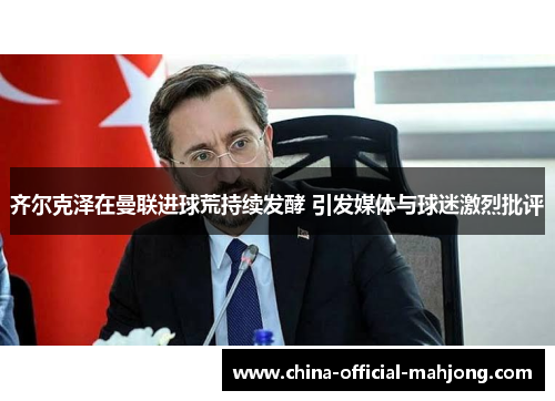 齐尔克泽在曼联进球荒持续发酵 引发媒体与球迷激烈批评