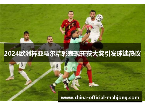2024欧洲杯亚马尔精彩表现斩获大奖引发球迷热议 2024欧洲杯亚马尔精彩表现斩获大奖引发球迷热议