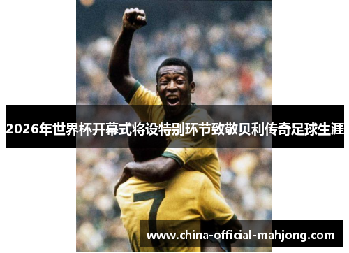 2026年世界杯开幕式将设特别环节致敬贝利传奇足球生涯 2026年世界杯开幕式将设特别环节致敬贝利传奇足球生涯