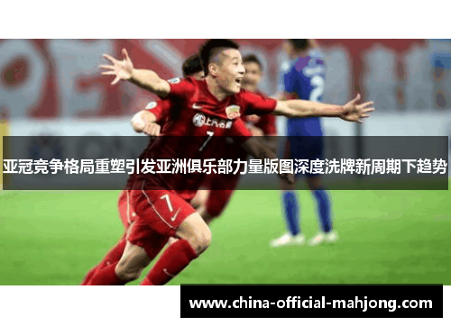 亚冠竞争格局重塑引发亚洲俱乐部力量版图深度洗牌新周期下趋势 亚冠竞争格局重塑引发亚洲俱乐部力量版图深度洗牌新周期下趋势