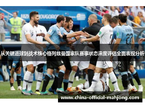 从关键进球到战术核心格列兹曼国家队赛事状态深度评估全面表现分析