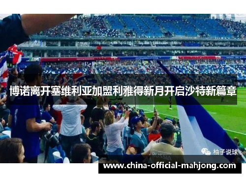 博诺离开塞维利亚加盟利雅得新月开启沙特新篇章 博诺离开塞维利亚加盟利雅得新月开启沙特新篇章