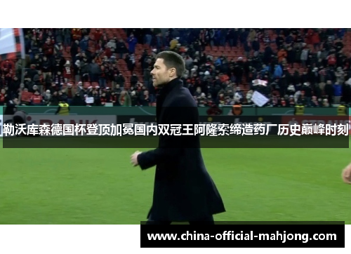 勒沃库森德国杯登顶加冕国内双冠王阿隆索缔造药厂历史巅峰时刻