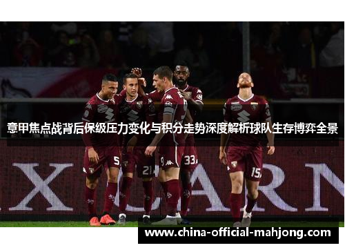 意甲焦点战背后保级压力变化与积分走势深度解析球队生存博弈全景