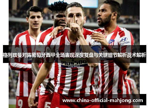 格列兹曼对阵葡萄牙西甲全场表现深度复盘与关键细节解析战术解析 格列兹曼对阵葡萄牙西甲全场表现深度复盘与关键细节解析战术解析