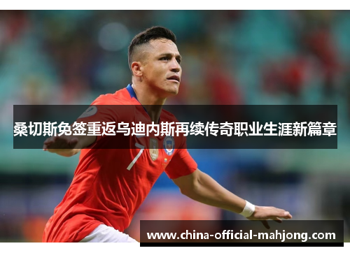 桑切斯免签重返乌迪内斯再续传奇职业生涯新篇章 桑切斯免签重返乌迪内斯再续传奇职业生涯新篇章