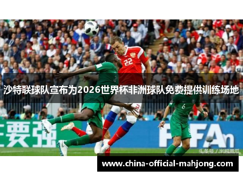 沙特联球队宣布为2026世界杯非洲球队免费提供训练场地 沙特联球队宣布为2026世界杯非洲球队免费提供训练场地
