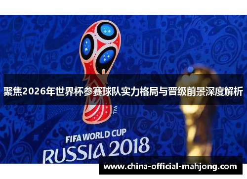 聚焦2026年世界杯参赛球队实力格局与晋级前景深度解析